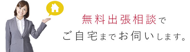 無料出張相談でご自宅までお伺いします。